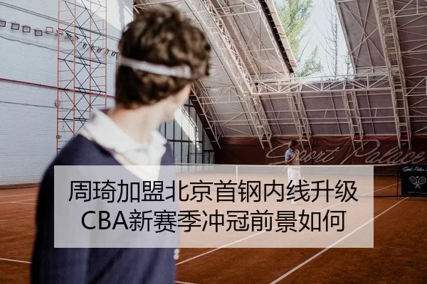 周琦加盟北京首钢内线升级 CBA新赛季冲冠前景如何