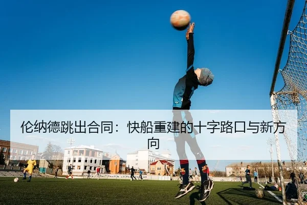 伦纳德跳出合同：快船重建的十字路口与新方向